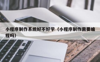 柳州小程序制作系统好不好学（小程序制作需要编程吗）