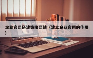 柳州企业官网搭建策略网站（建立企业官网的作用）