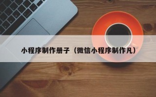 柳州小程序制作册子（微信小程序制作凡）
