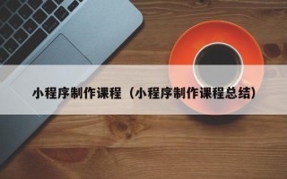 柳州小程序制作课程（小程序制作课程总结）