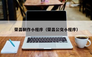 柳州荣昌制作小程序（荣昌公交小程序）