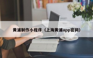 柳州黄浦制作小程序（上海黄浦app官网）