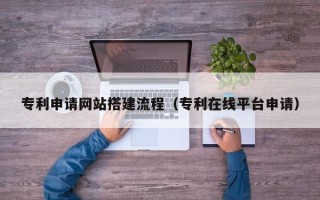 柳州专利申请网站搭建流程（专利在线平台申请）
