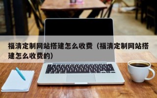 柳州福清定制网站搭建怎么收费（福清定制网站搭建怎么收费的）