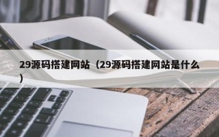 柳州29源码搭建网站（29源码搭建网站是什么）