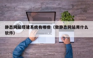 柳州静态网站搭建系统有哪些（做静态网站用什么软件）