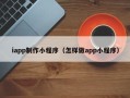 柳州iapp制作小程序（怎样做app小程序）