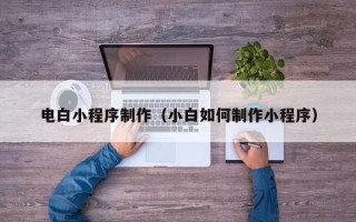柳州电白小程序制作（小白如何制作小程序）