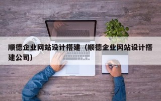 柳州顺德企业网站设计搭建（顺德企业网站设计搭建公司）