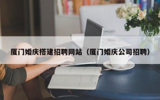 柳州厦门婚庆搭建招聘网站（厦门婚庆公司招聘）