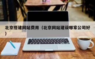 柳州北京搭建网站费用（北京网站建设哪家公司好）