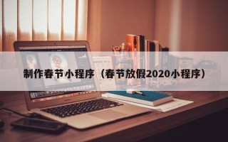 柳州制作春节小程序（春节放假2020小程序）