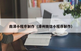 柳州南漳小程序制作（漳州微信小程序制作）