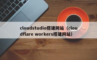 柳州cloudstudio搭建网站（cloudflare workers搭建网站）