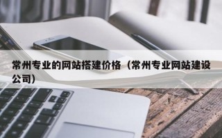 柳州常州专业的网站搭建价格（常州专业网站建设公司）