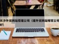 柳州长沙外贸网站搭建公司（建外贸网站哪家公司好）