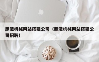 柳州鹰潭机械网站搭建公司（鹰潭机械网站搭建公司招聘）