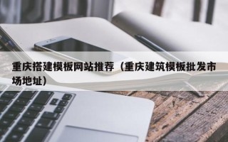 柳州重庆搭建模板网站推荐（重庆建筑模板批发市场地址）