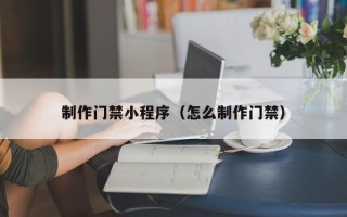 柳州制作门禁小程序（怎么制作门禁）
