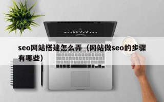 柳州seo网站搭建怎么弄（网站做seo的步骤有哪些）